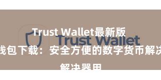 Trust Wallet最新版 信任钱包下载：安全方便的数字货币解决器用